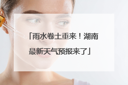 雨水卷土重来！湖南最新天气预报来了