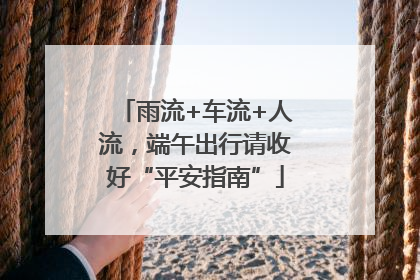 雨流+车流+人流，端午出行请收好“平安指南”