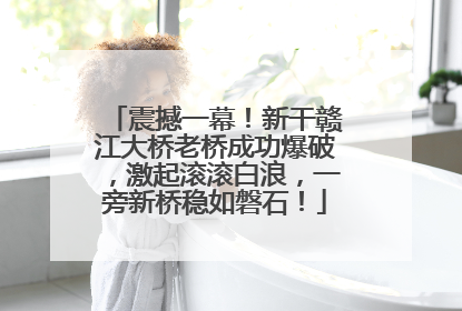 震撼一幕！新干赣江大桥老桥成功爆破，激起滚滚白浪，一旁新桥稳如磐石！