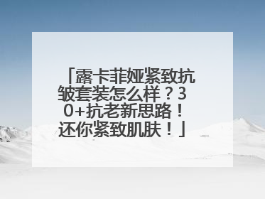 露卡菲娅紧致抗皱套装怎么样？30+抗老新思路！还你紧致肌肤！