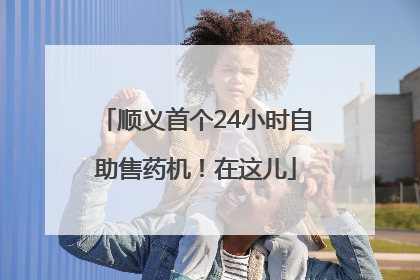 顺义首个24小时自助售药机！在这儿