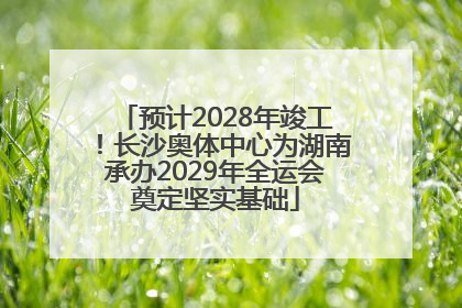 预计2028年竣工！长沙奥体中心为湖南承办2029年全运会奠定坚实基础