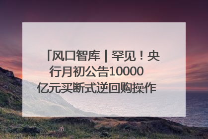 风口智库｜罕见！央行月初公告10000亿元买断式逆回购操作，什么信号？