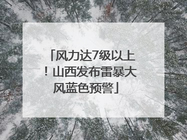 风力达7级以上！山西发布雷暴大风蓝色预警