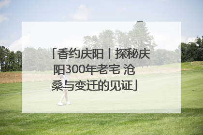 香约庆阳丨探秘庆阳300年老宅 沧桑与变迁的见证