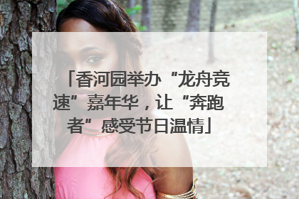 香河园举办“龙舟竞速”嘉年华，让“奔跑者”感受节日温情
