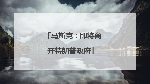 马斯克：即将离开特朗普政府