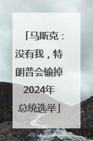 马斯克：没有我，特朗普会输掉2024年总统选举