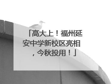 高大上！福州延安中学新校区亮相，今秋投用！