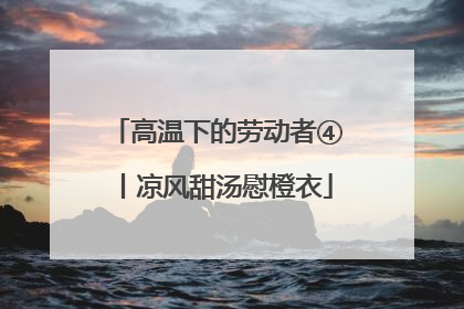 高温下的劳动者④丨凉风甜汤慰橙衣