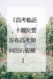 高考临近，十堰交警发布高考期间出行提醒