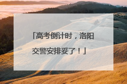 高考倒计时，洛阳交警安排妥了！