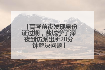 高考前夜发现身份证过期，盐城学子深夜到访派出所20分钟解决问题