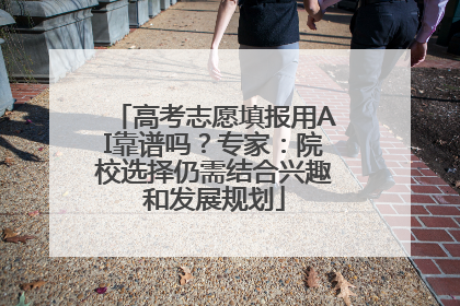 高考志愿填报用AI靠谱吗？专家：院校选择仍需结合兴趣和发展规划