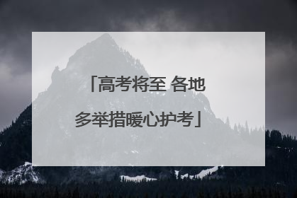 高考将至 各地多举措暖心护考
