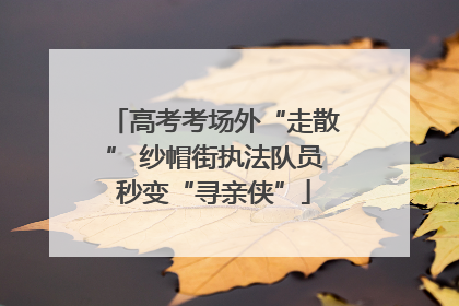 高考考场外“走散” 纱帽街执法队员秒变“寻亲侠”