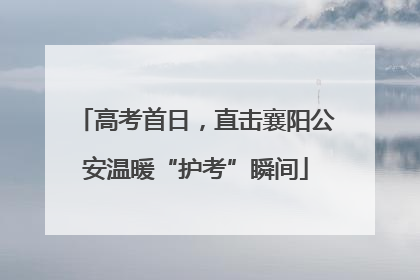 高考首日，直击襄阳公安温暖“护考”瞬间