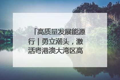 高质量发展能源行｜勇立潮头，激活粤港澳大湾区高质量发展动力源