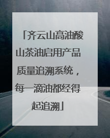 齐云山高油酸山茶油启用产品质量追溯系统，每一滴油都经得起追溯