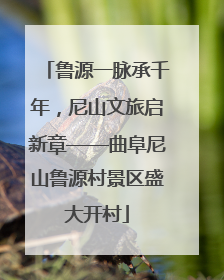 鲁源一脉承千年，尼山文旅启新章——曲阜尼山鲁源村景区盛大开村