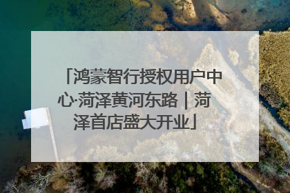 鸿蒙智行授权用户中心·菏泽黄河东路｜菏泽首店盛大开业