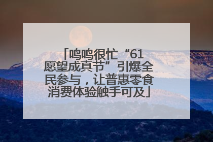 鸣鸣很忙“61 愿望成真节”引爆全民参与，让普惠零食消费体验触手可及