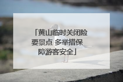 黄山临时关闭险要景点 多举措保障游客安全