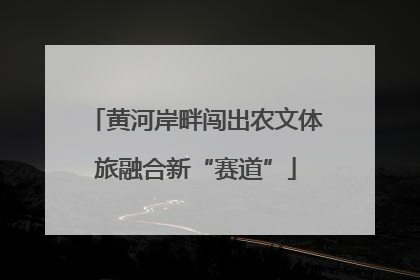 黄河岸畔闯出农文体旅融合新“赛道”