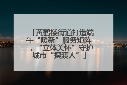 黄鹤楼街道打造端午“暖新”服务矩阵，“立体关怀”守护城市“摆渡人”