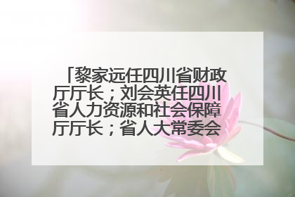 黎家远任四川省财政厅厅长；刘会英任四川省人力资源和社会保障厅厅长；省人大常委会任免一批干部