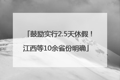 鼓励实行2.5天休假！江西等10余省份明确
