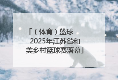 （体育）篮球——2025年江苏省和美乡村篮球赛落幕