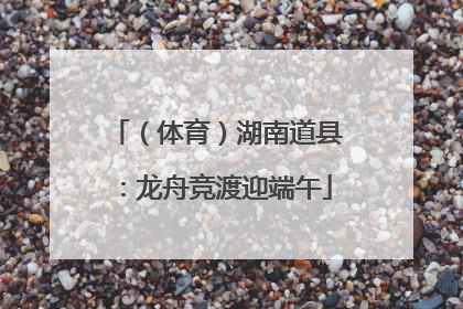 （体育）湖南道县：龙舟竞渡迎端午