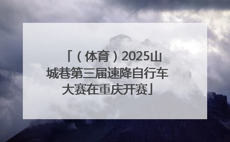 （体育）2025山城巷第三届速降自行车大赛在重庆开赛