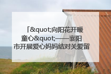 "向阳花开暖童心"——襄阳市开展爱心妈妈结对关爱留守困境儿童庆"六一"活动