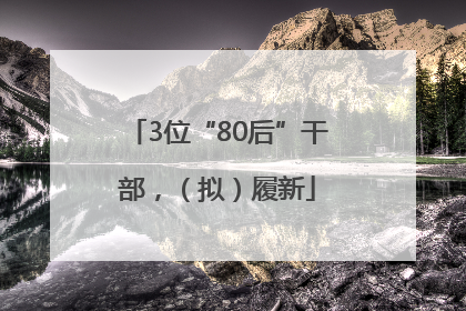 3位“80后”干部，（拟）履新