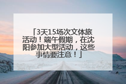 3天15场次文体旅活动！端午假期，在沈阳参加大型活动，这些事情要注意！
