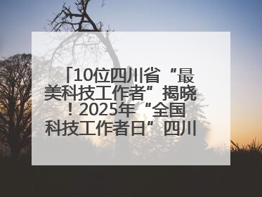 10位四川省“最美科技工作者”揭晓！2025年“全国科技工作者日”四川主场活动举行