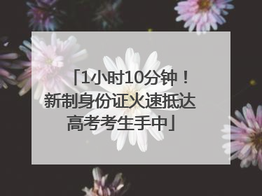 1小时10分钟！新制身份证火速抵达高考考生手中