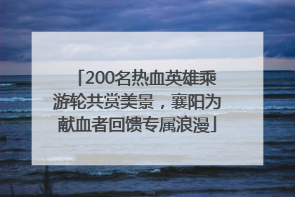 200名热血英雄乘游轮共赏美景，襄阳为献血者回馈专属浪漫