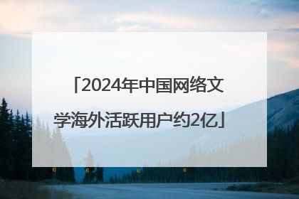 2024年中国网络文学海外活跃用户约2亿