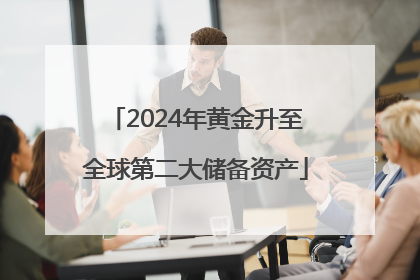 2024年黄金升至全球第二大储备资产