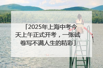 2025年上海中考今天上午正式开考，一张试卷写不满人生的精彩