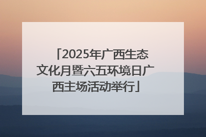 2025年广西生态文化月暨六五环境日广西主场活动举行