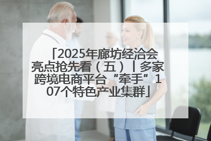 2025年廊坊经洽会亮点抢先看（五）丨多家跨境电商平台“牵手”107个特色产业集群