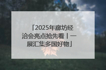 2025年廊坊经洽会亮点抢先看丨一展汇集多国好物