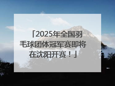 2025年全国羽毛球团体冠军赛即将在沈阳开赛！