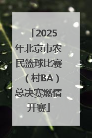 2025年北京市农民篮球比赛（村BA）总决赛燃情开赛
