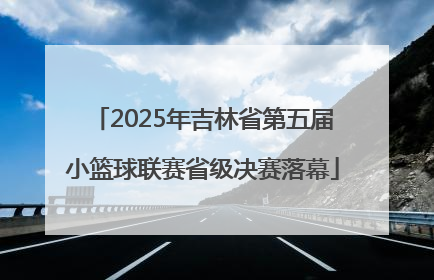 2025年吉林省第五届小篮球联赛省级决赛落幕