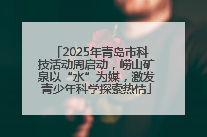 2025年青岛市科技活动周启动，崂山矿泉以“水”为媒，激发青少年科学探索热情
